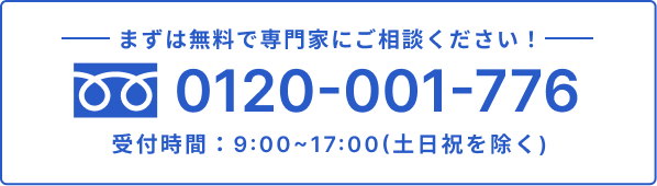 まずは無料で専門家にご相談ください！TEL:0120-001-776。受付時間：9:00~17:00(土日祝を除く)。