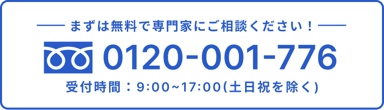 まずは無料で専門家にご相談ください！TEL:0120-001-776。受付時間：9:00~17:00(土日祝を除く)。