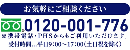 お気軽にご相談ください フリーダイヤル0120-001-776 受付時間…平日9：00〜17：00（土日祝を除く）