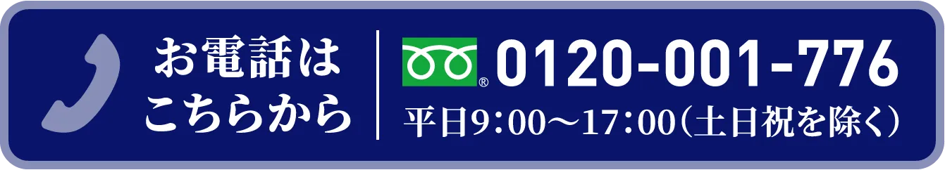 お電話でもOK！ フリーダイヤル0120-001-776 平日9：00〜17：00（土日祝を除く）